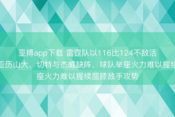 亚搏app下载 雷霆队以116比124不敌活塞，根源直指亚历山大、切特与杰威缺阵，球队举座火力难以握续屈膝敌手攻势