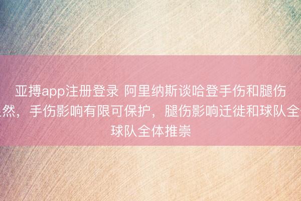 亚搏app注册登录 阿里纳斯谈哈登手伤和腿伤永逝显然，手伤影响有限可保护，腿伤影响迁徙和球队全体推崇