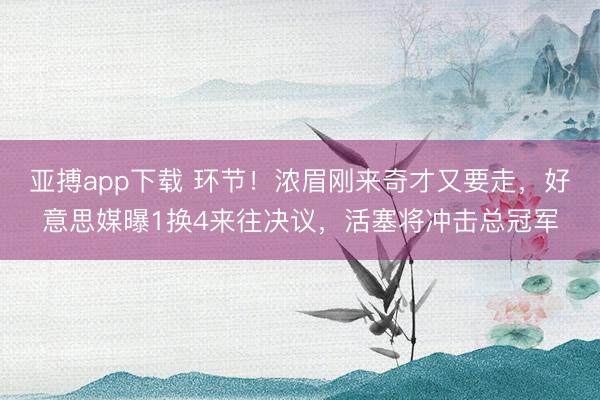亚搏app下载 环节!浓眉刚来奇才又要走,好意思媒曝1换4来往决议,活塞将冲击总冠军