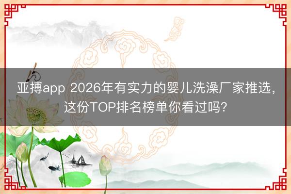 亚搏app 2026年有实力的婴儿洗澡厂家推选,这份TOP排名榜单你看过吗?