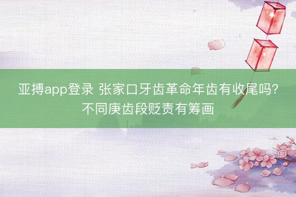亚搏app登录 张家口牙齿革命年齿有收尾吗?不同庚齿段贬责有筹画