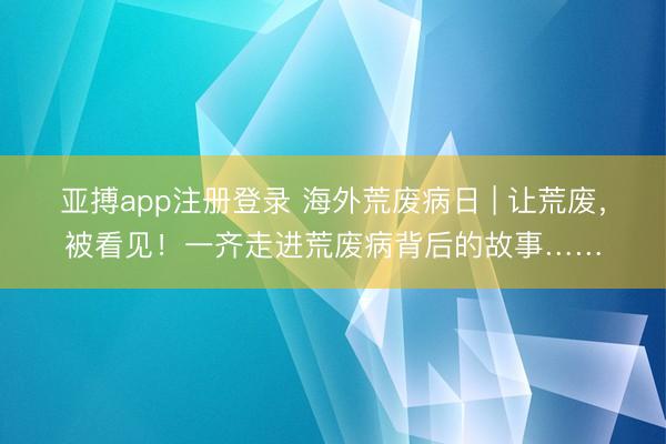 亚搏app注册登录 海外荒废病日 | 让荒废,被看见!一齐走进荒废病背后的故事……