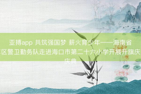 亚搏app 共筑强国梦 薪火育少年——海南省军区警卫勤务队走进海口市第二十六小学开展升旗庆典