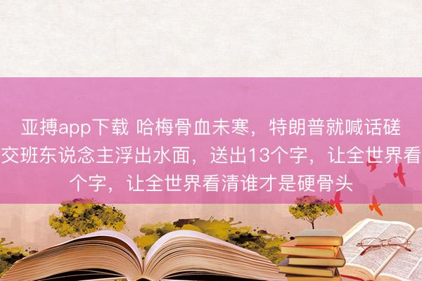 亚搏app下载 哈梅骨血未寒，特朗普就喊话磋商念念捡低廉？交班东说念主浮出水面，送出13个字，让全世界看清谁才是硬骨头