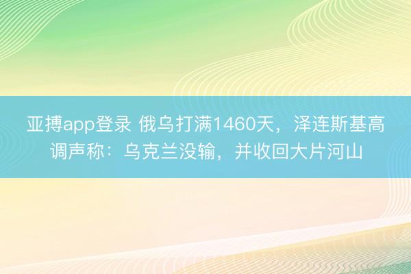 亚搏app登录 俄乌打满1460天，泽连斯基高调声称：乌克兰没输，并收回大片河山