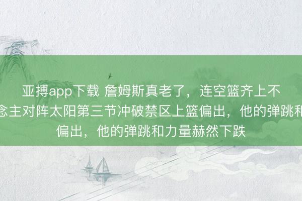 亚搏app下载 詹姆斯真老了，连空篮齐上不进了，湖东说念主对阵太阳第三节冲破禁区上篮偏出，他的弹跳和力量赫然下跌