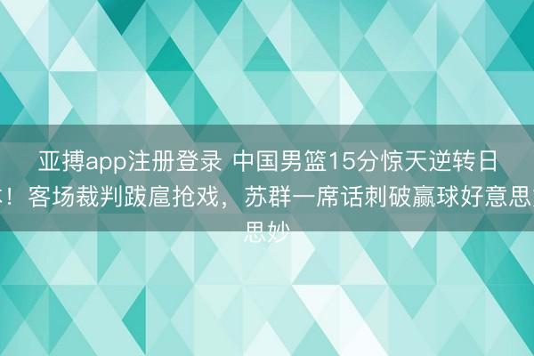 亚搏app注册登录 中国男篮15分惊天逆转日本！客场裁判跋扈抢戏，苏群一席话刺破赢球好意思妙