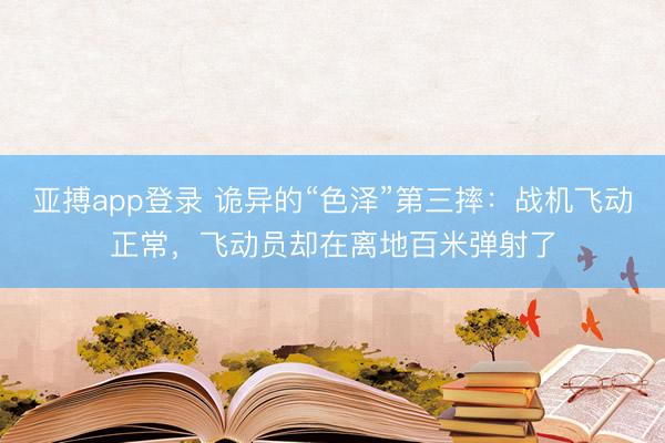 亚搏app登录 诡异的“色泽”第三摔：战机飞动正常，飞动员却在离地百米弹射了