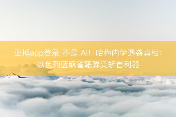 亚搏app登录 不是 AI！哈梅内伊遇袭真相：以色列蓝麻雀靶弹变斩首利器