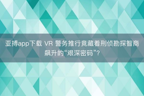 亚搏app下载 VR 警务推行竟藏着刑侦勘探智商飙升的“艰深密码”？