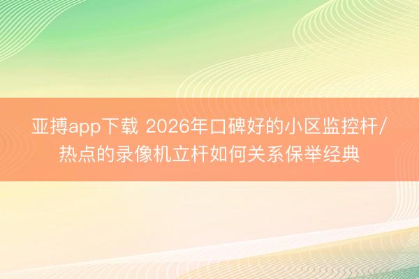 亚搏app下载 2026年口碑好的小区监控杆/热点的录像机立杆如何关系保举经典