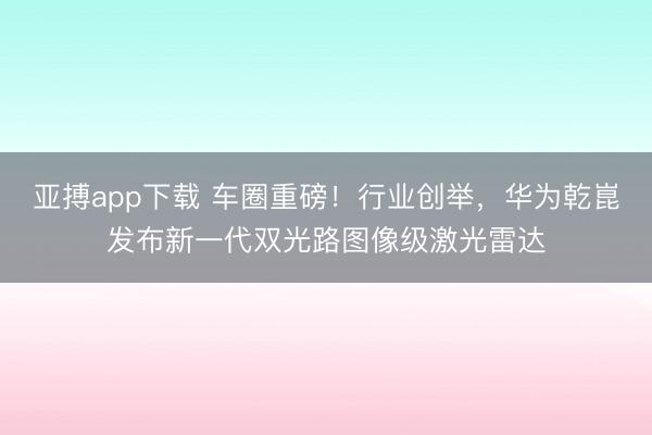 亚搏app下载 车圈重磅!行业创举,华为乾崑发布新一代双光路图像级激光雷达