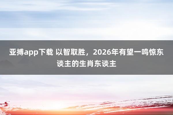 亚搏app下载 以智取胜，2026年有望一鸣惊东谈主的生肖东谈主
