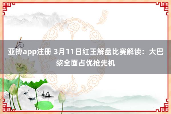 亚搏app注册 3月11日红王解盘比赛解读：大巴黎全面占优抢先机