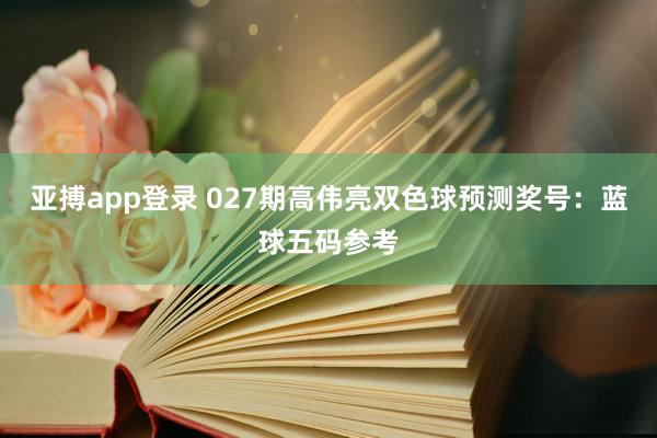 亚搏app登录 027期高伟亮双色球预测奖号：蓝球五码参考