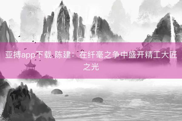 亚搏app下载 陈建：在纤毫之争中盛开精工大匠之光