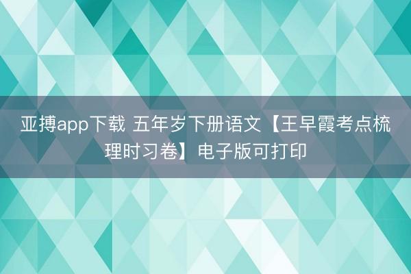 亚搏app下载 五年岁下册语文【王早霞考点梳理时习卷】电子版可打印