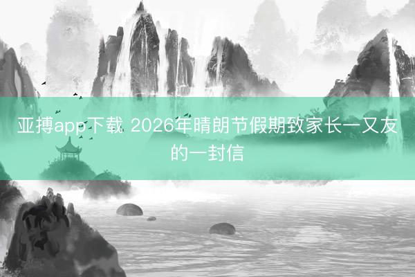 亚搏app下载 2026年晴朗节假期致家长一又友的一封信