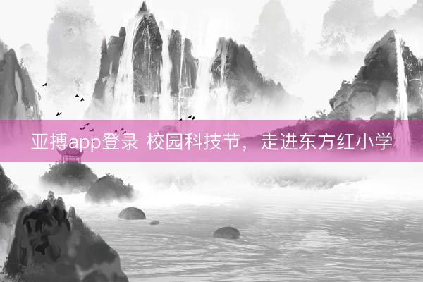 亚搏app登录 校园科技节，走进东方红小学