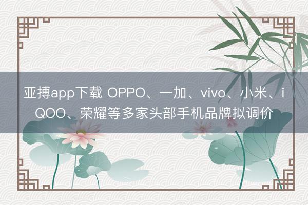 亚搏app下载 OPPO、一加、vivo、小米、iQOO、荣耀等多家头部手机品牌拟调价