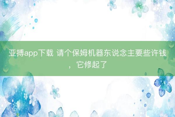 亚搏app下载 请个保姆机器东说念主要些许钱，它修起了