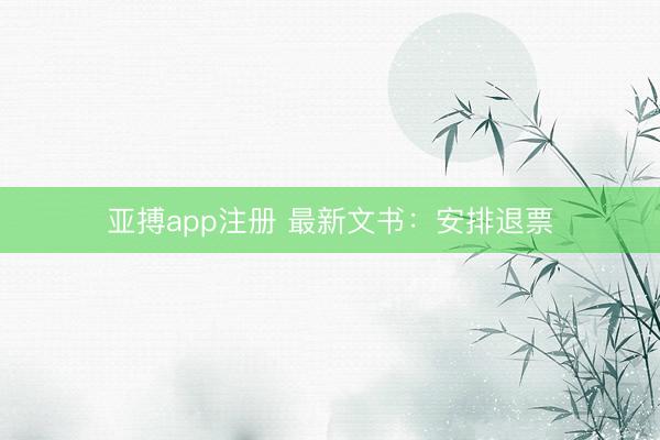 亚搏app注册 最新文书：安排退票