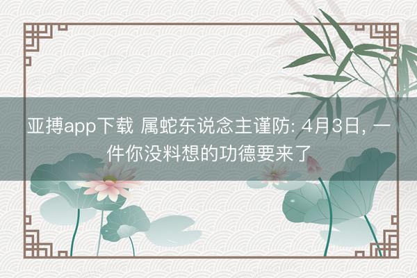 亚搏app下载 属蛇东说念主谨防: 4月3日, 一件你没料想的功德要来了