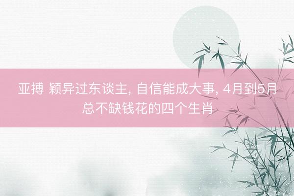 亚搏 颖异过东谈主, 自信能成大事, 4月到5月总不缺钱花的四个生肖