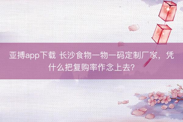 亚搏app下载 长沙食物一物一码定制厂家，凭什么把复购率作念上去？