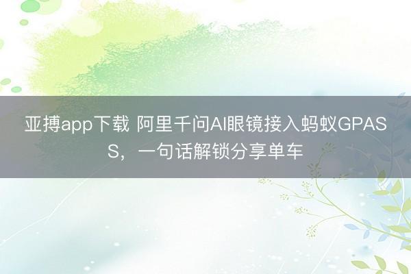 亚搏app下载 阿里千问AI眼镜接入蚂蚁GPASS,一句话解锁分享单车