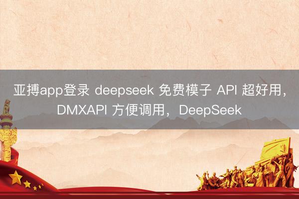 亚搏app登录 deepseek 免费模子 API 超好用，DMXAPI 方便调用，DeepSeek