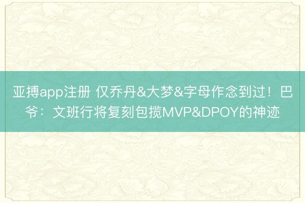 亚搏app注册 仅乔丹&大梦&字母作念到过！巴爷：文班行将复刻包揽MVP&DPOY的神迹
