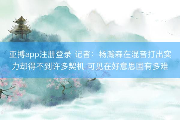 亚搏app注册登录 记者:杨瀚森在混音打出实力却得不到许多契机 可见在好意思国有多难