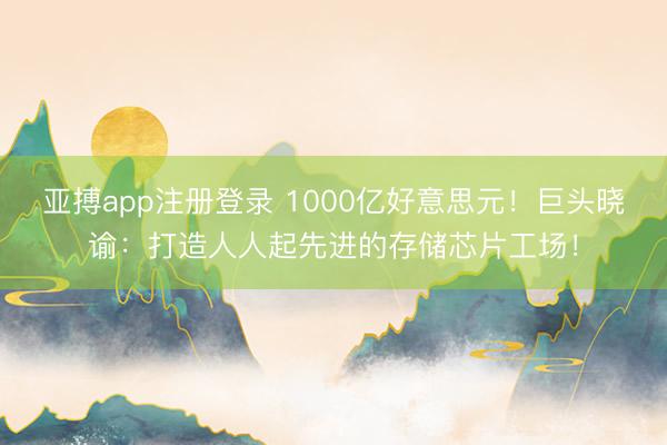 亚搏app注册登录 1000亿好意思元！巨头晓谕：打造人人起先进的存储芯片工场！