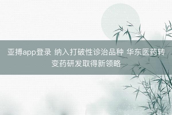 亚搏app登录 纳入打破性诊治品种 华东医药转变药研发取得新领略
