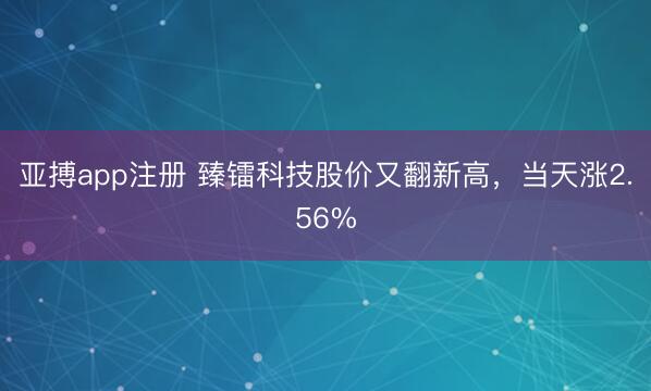 亚搏app注册 臻镭科技股价又翻新高，当天涨2.56%