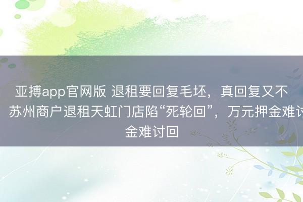 亚搏app官网版 退租要回复毛坯，真回复又不让！苏州商户退租天虹门店陷“死轮回”，万元押金难讨回