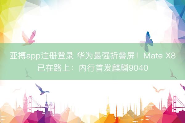 亚搏app注册登录 华为最强折叠屏！Mate X8已在路上：内行首发麒麟9040