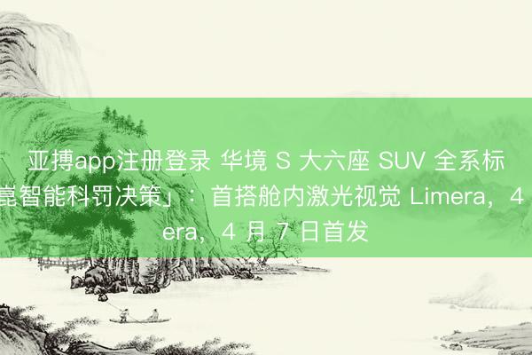 亚搏app注册登录 华境 S 大六座 SUV 全系标配「华为乾崑智能科罚决策」：首搭舱内激光视觉 Limera，4 月 7 日首发