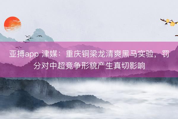 亚搏app 津媒：重庆铜梁龙清爽黑马实验，罚分对中超竞争形貌产生真切影响