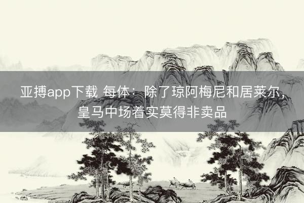 亚搏app下载 每体：除了琼阿梅尼和居莱尔，皇马中场着实莫得非卖品
