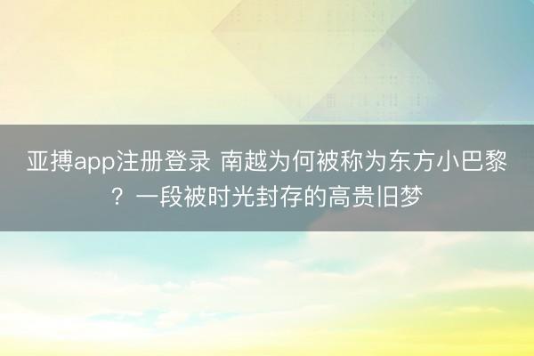亚搏app注册登录 南越为何被称为东方小巴黎？一段被时光封存的高贵旧梦