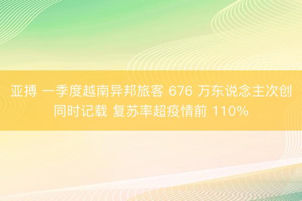 亚搏 一季度越南异邦旅客 676 万东说念主次创同时记载 复苏率超疫情前 110%