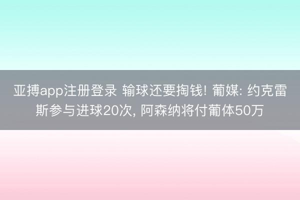 亚搏app注册登录 输球还要掏钱! 葡媒: 约克雷斯参与进球20次, 阿森纳将付葡体50万