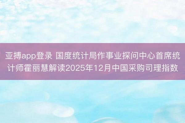 亚搏app登录 国度统计局作事业探问中心首席统计师霍丽慧解读2025年12月中国采购司理指数