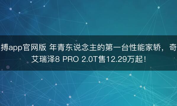 亚搏app官网版 年青东说念主的第一台性能家轿，奇瑞艾瑞泽8 PRO 2.0T售12.29万起！
