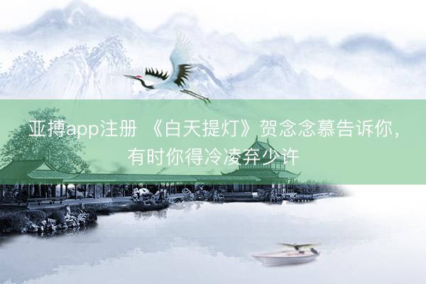 亚搏app注册 《白天提灯》贺念念慕告诉你，有时你得冷凌弃少许