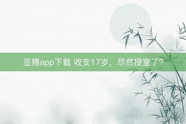 亚搏app下载 收支17岁，尽然授室了？