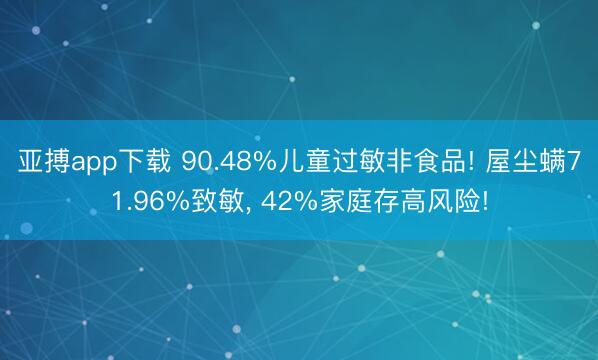 亚搏app下载 90.48%儿童过敏非食品! 屋尘螨71.96%致敏, 42%家庭存高风险!