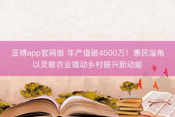 亚搏app官网版 年产值破4500万！惠民淄角以灵敏农业撬动乡村振兴新动能
